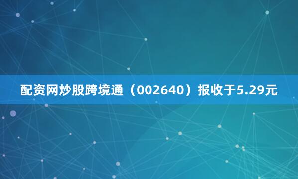 配资网炒股跨境通（002640）报收于5.29元