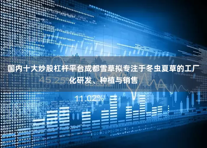国内十大炒股杠杆平台成都雪草拟专注于冬虫夏草的工厂化研发、种植与销售