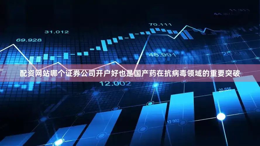 配资网站哪个证券公司开户好也是国产药在抗病毒领域的重要突破