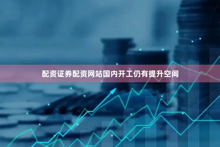 配资证券配资网站国内开工仍有提升空间