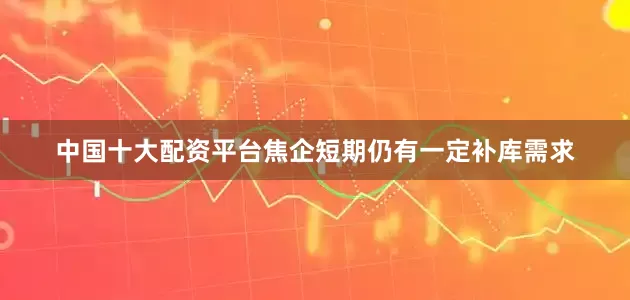 中国十大配资平台焦企短期仍有一定补库需求