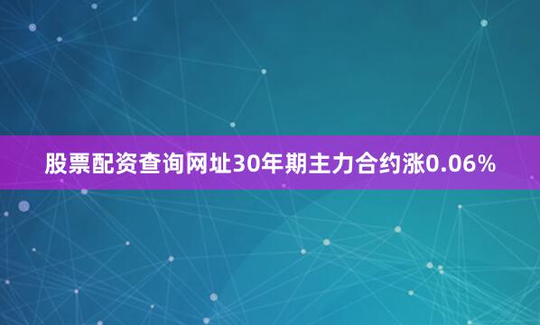 股票配资查询网址30年期主力合约涨0.06%