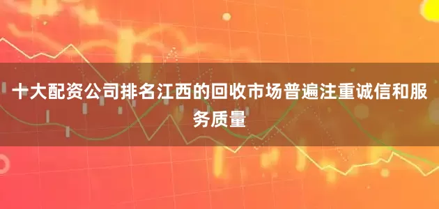 十大配资公司排名江西的回收市场普遍注重诚信和服务质量