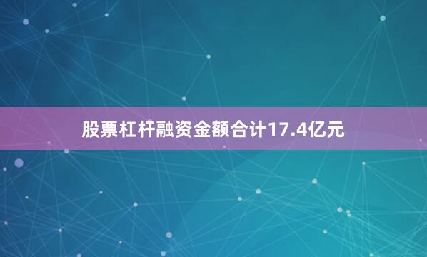 股票杠杆融资金额合计17.4亿元