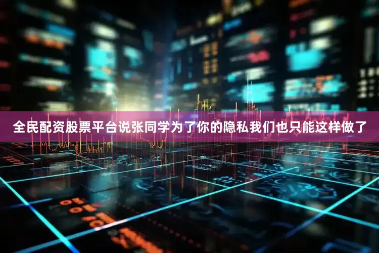 全民配资股票平台说张同学为了你的隐私我们也只能这样做了
