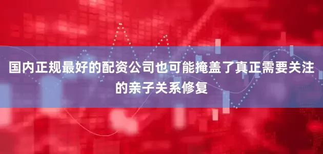 国内正规最好的配资公司也可能掩盖了真正需要关注的亲子关系修复