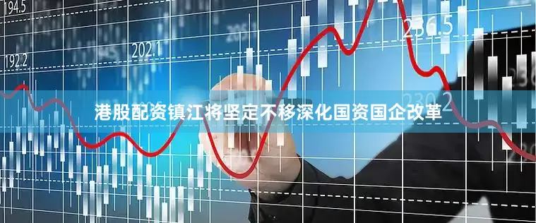 港股配资镇江将坚定不移深化国资国企改革