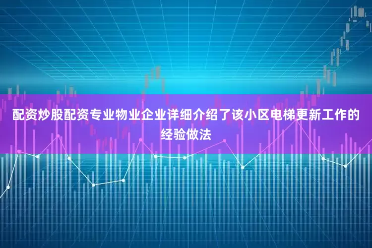 配资炒股配资专业物业企业详细介绍了该小区电梯更新工作的经验做法