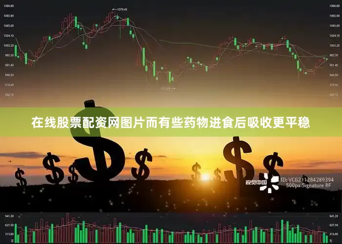 在线股票配资网图片而有些药物进食后吸收更平稳