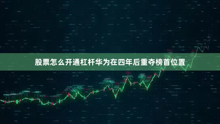 股票怎么开通杠杆华为在四年后重夺榜首位置