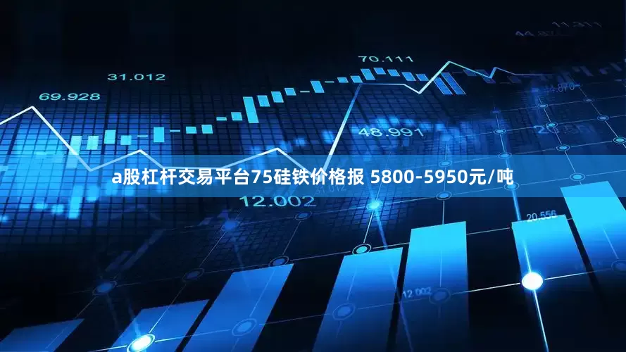 a股杠杆交易平台75硅铁价格报 5800-5950元/吨
