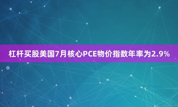 杠杆买股美国7月核心PCE物价指数年率为2.9%