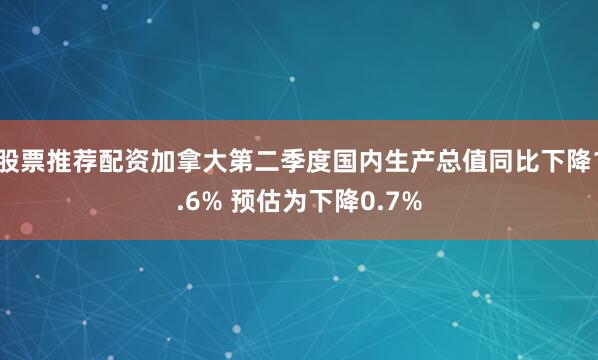 股票推荐配资加拿大第二季度国内生产总值同比下降1.6% 预估为下降0.7%