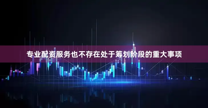 专业配资服务也不存在处于筹划阶段的重大事项
