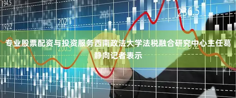 专业股票配资与投资服务西南政法大学法税融合研究中心主任葛静向记者表示