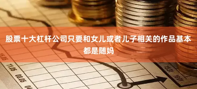 股票十大杠杆公司只要和女儿或者儿子相关的作品基本都是随妈