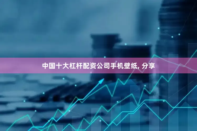 中国十大杠杆配资公司手机壁纸, 分享