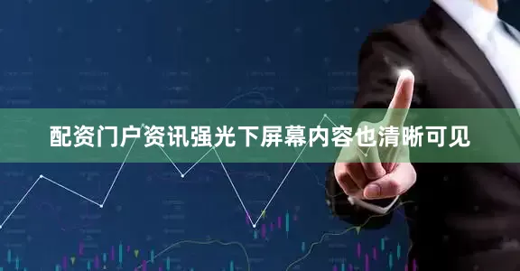 配资门户资讯强光下屏幕内容也清晰可见