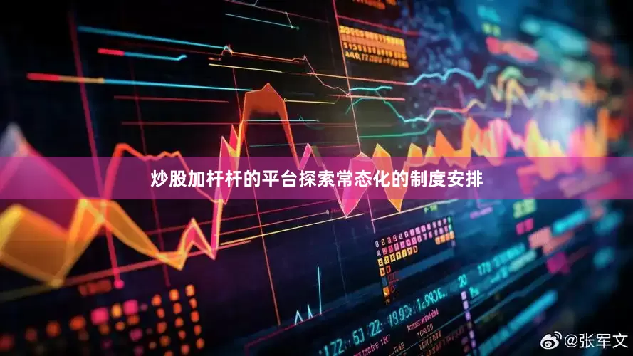 炒股加杆杆的平台探索常态化的制度安排