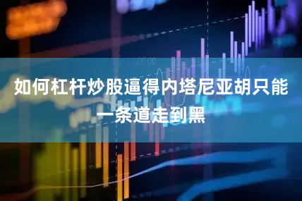如何杠杆炒股逼得内塔尼亚胡只能一条道走到黑