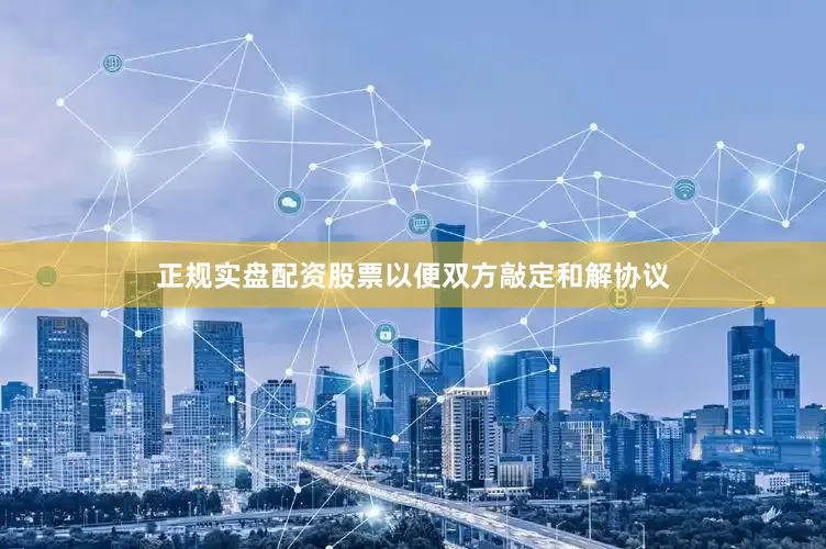正规实盘配资股票以便双方敲定和解协议