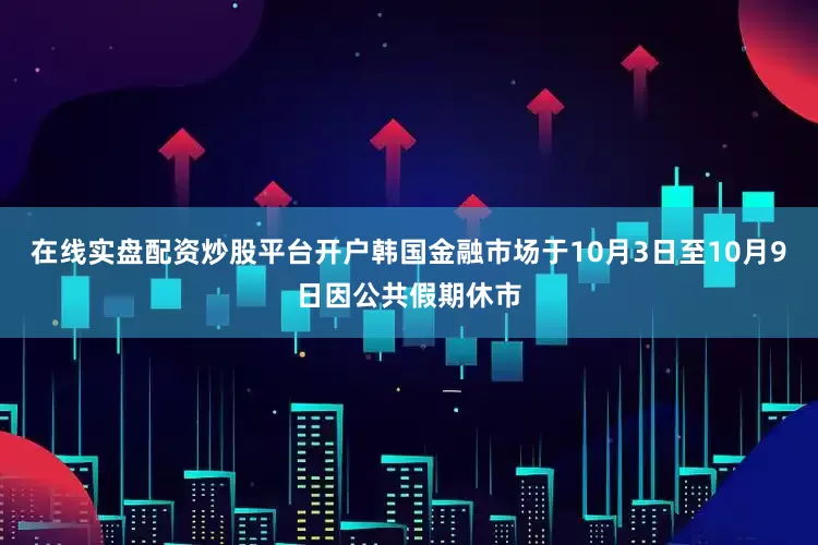 在线实盘配资炒股平台开户韩国金融市场于10月3日至10月9日因公共假期休市