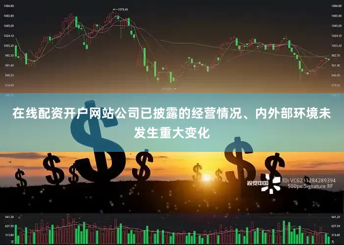 在线配资开户网站公司已披露的经营情况、内外部环境未发生重大变化