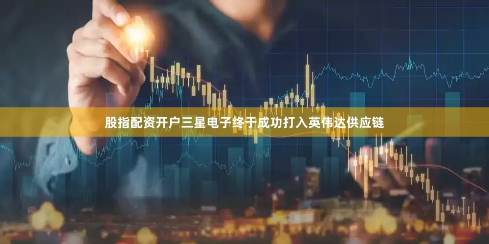 股指配资开户三星电子终于成功打入英伟达供应链