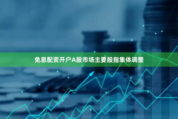 免息配资开户A股市场主要股指集体调整
