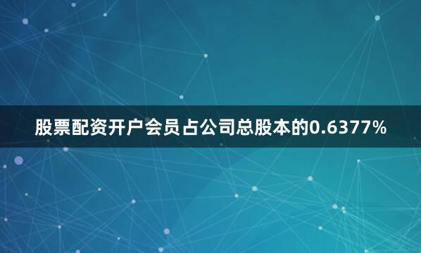 股票配资开户会员占公司总股本的0.6377%