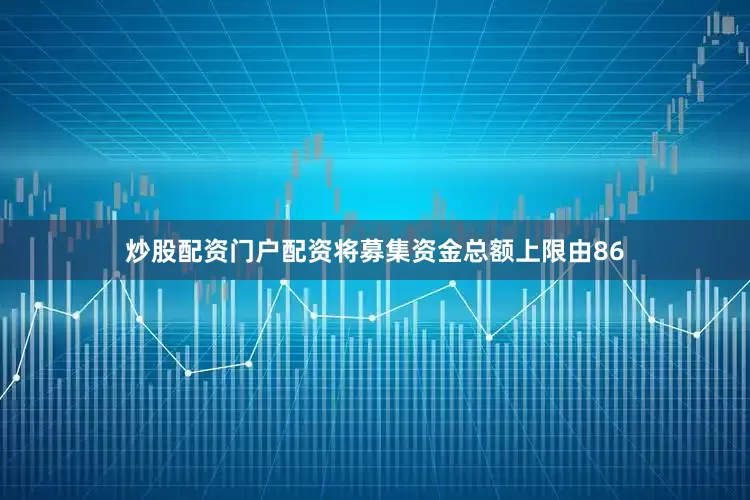炒股配资门户配资将募集资金总额上限由86