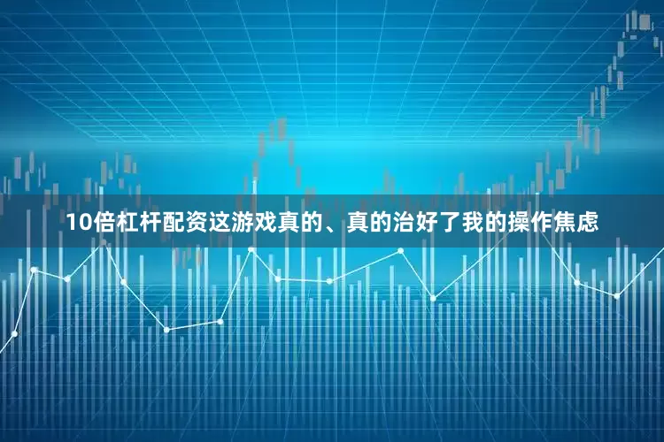 10倍杠杆配资这游戏真的、真的治好了我的操作焦虑