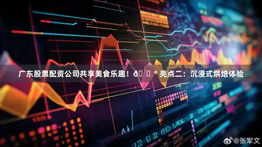 广东股票配资公司共享美食乐趣！🍰 亮点二：沉浸式烘焙体验