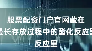 股票配资门户官网藏在漫长存放过程中的酯化反应里