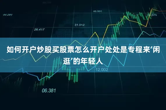 如何开户炒股买股票怎么开户处处是专程来‘闲逛’的年轻人