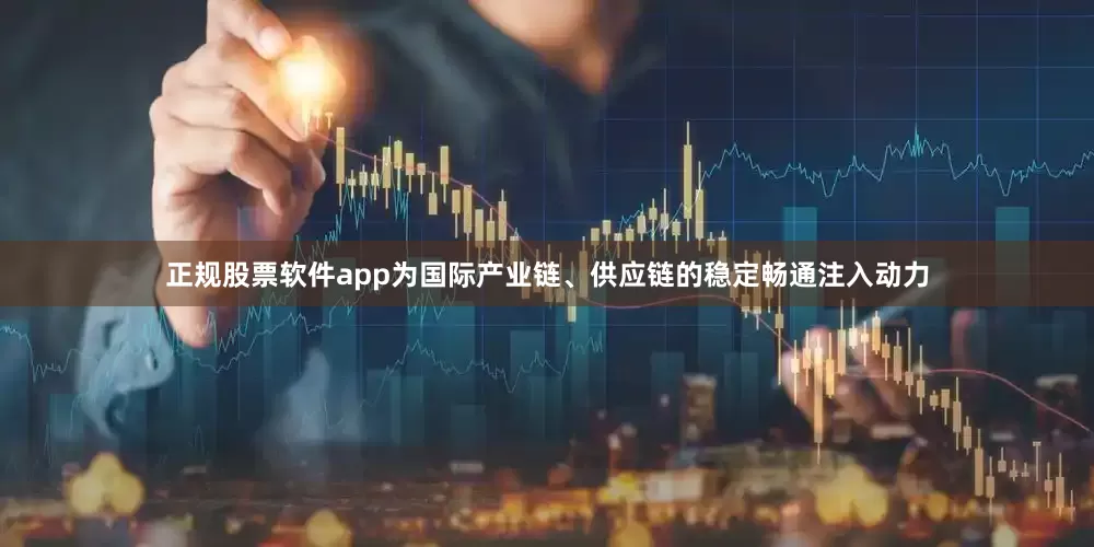 正规股票软件app为国际产业链、供应链的稳定畅通注入动力