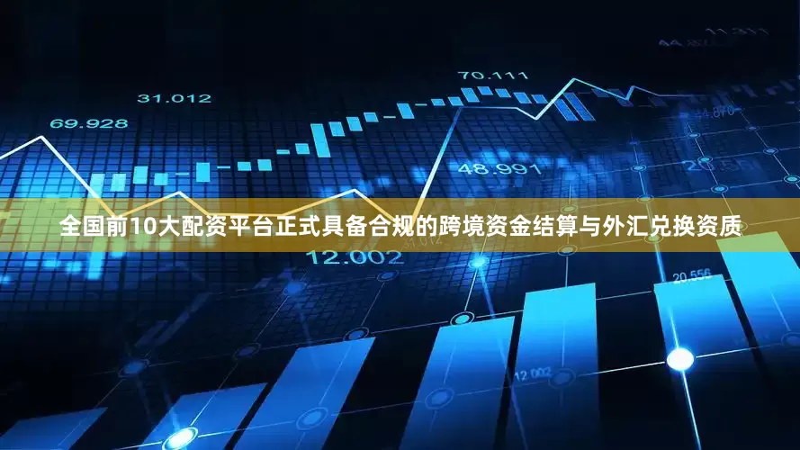 全国前10大配资平台正式具备合规的跨境资金结算与外汇兑换资质