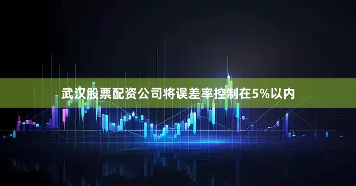 武汉股票配资公司将误差率控制在5%以内
