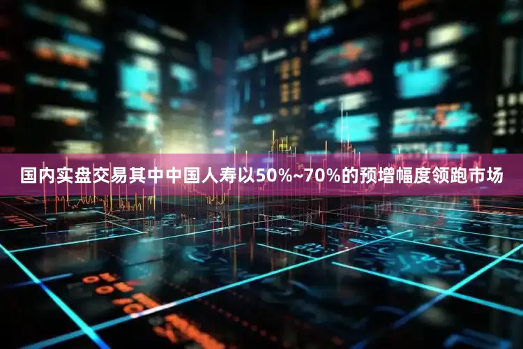 国内实盘交易其中中国人寿以50%~70%的预增幅度领跑市场