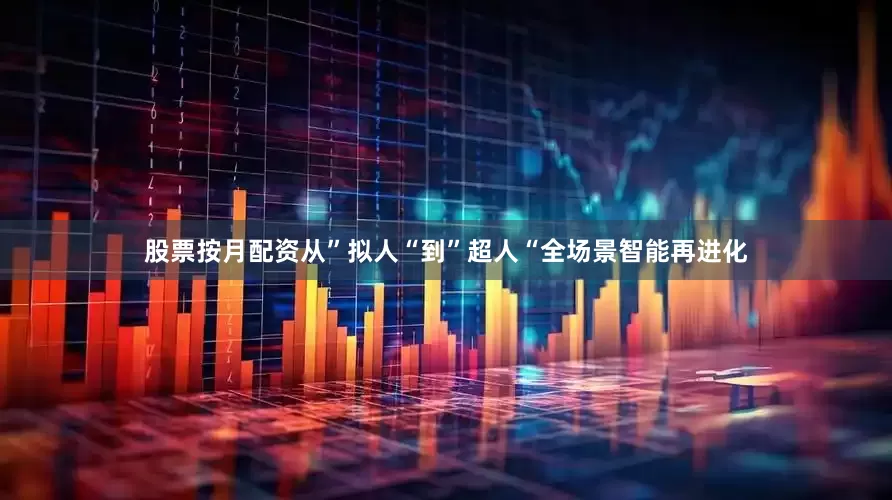 股票按月配资从”拟人“到”超人“全场景智能再进化