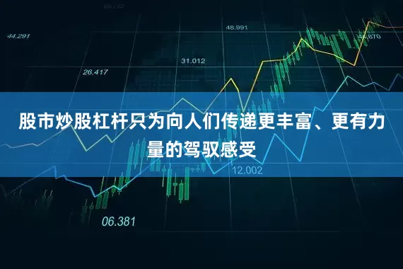股市炒股杠杆只为向人们传递更丰富、更有力量的驾驭感受