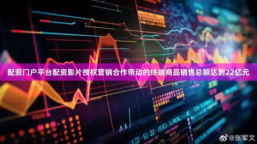 配资门户平台配资影片授权营销合作带动的终端商品销售总额达到22亿元