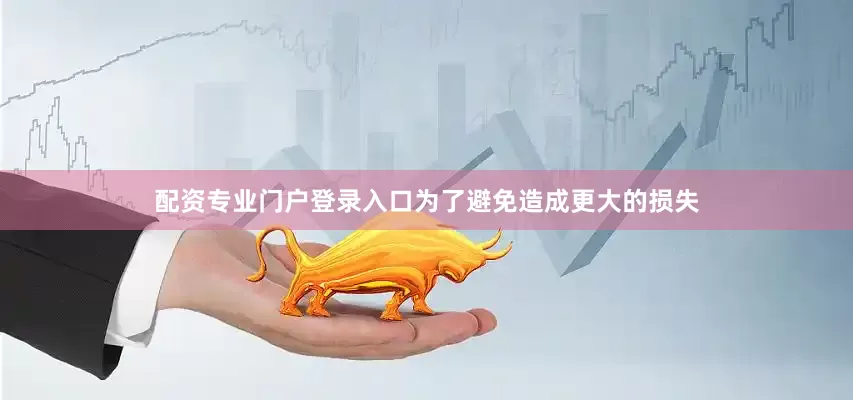 配资专业门户登录入口为了避免造成更大的损失