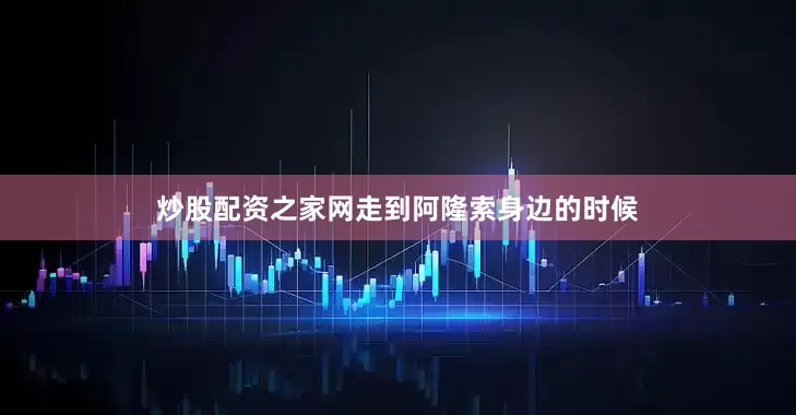 炒股配资之家网走到阿隆索身边的时候