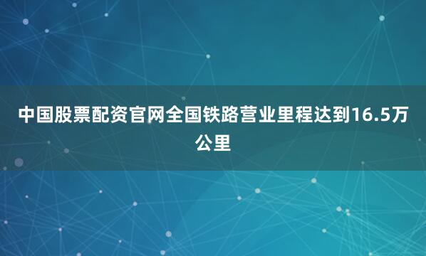 中国股票配资官网全国铁路营业里程达到16.5万公里